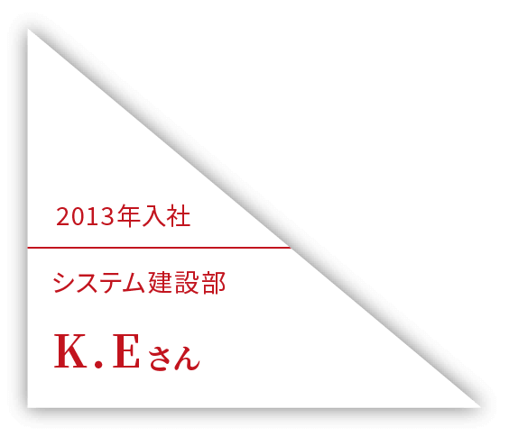2013年入社 システム建設部 K.Eさん